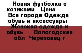 Новая футболка с котиками › Цена ­ 500 - Все города Одежда, обувь и аксессуары » Женская одежда и обувь   . Вологодская обл.,Череповец г.